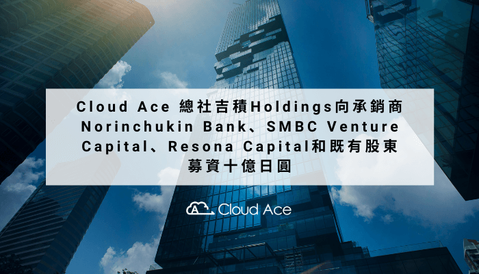 Cloud Ace 總社吉積Holdings向承銷商Norinchukin Bank、SMBC Venture Capital、Resona Capital和既有股東募資十億日圓